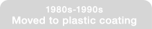1980s-1990s
Moved to plastic coating